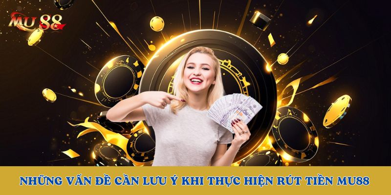 Những vấn đề cần lưu ý khi thực hiện rút tiền Mu88